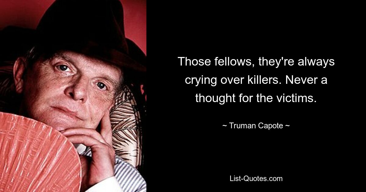 Those fellows, they're always crying over killers. Never a thought for the victims. — © Truman Capote