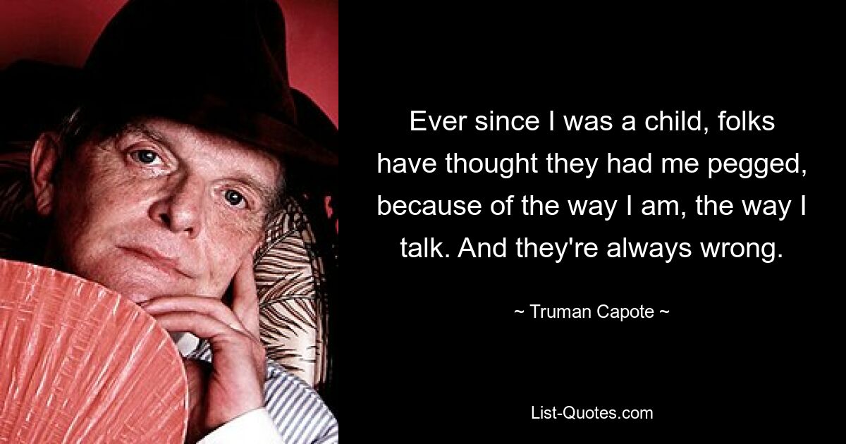 Ever since I was a child, folks have thought they had me pegged, because of the way I am, the way I talk. And they're always wrong. — © Truman Capote