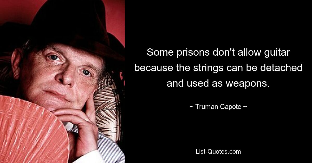 Some prisons don't allow guitar because the strings can be detached and used as weapons. — © Truman Capote