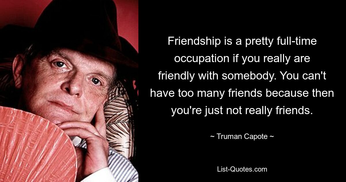 Friendship is a pretty full-time occupation if you really are friendly with somebody. You can't have too many friends because then you're just not really friends. — © Truman Capote