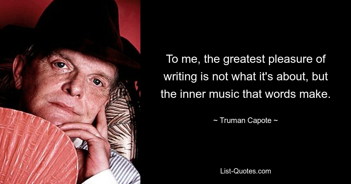 To me, the greatest pleasure of writing is not what it's about, but the inner music that words make. — © Truman Capote