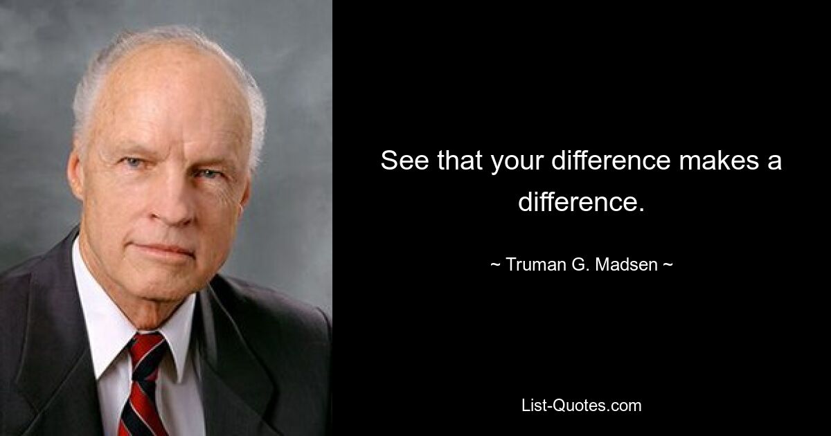 See that your difference makes a difference. — © Truman G. Madsen