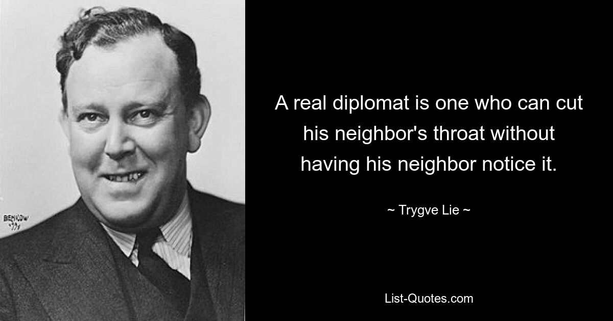 A real diplomat is one who can cut his neighbor's throat without having his neighbor notice it. — © Trygve Lie