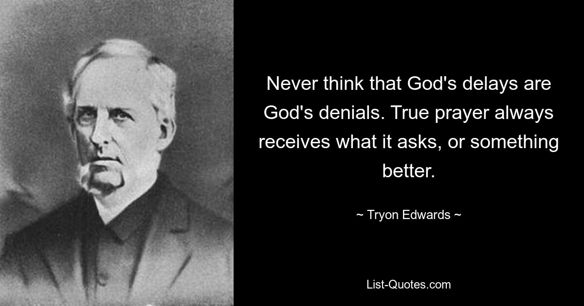 Never think that God's delays are God's denials. True prayer always receives what it asks, or something better. — © Tryon Edwards