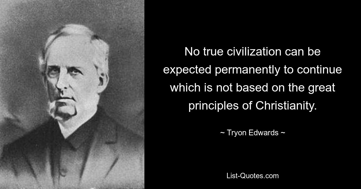 No true civilization can be expected permanently to continue which is not based on the great principles of Christianity. — © Tryon Edwards