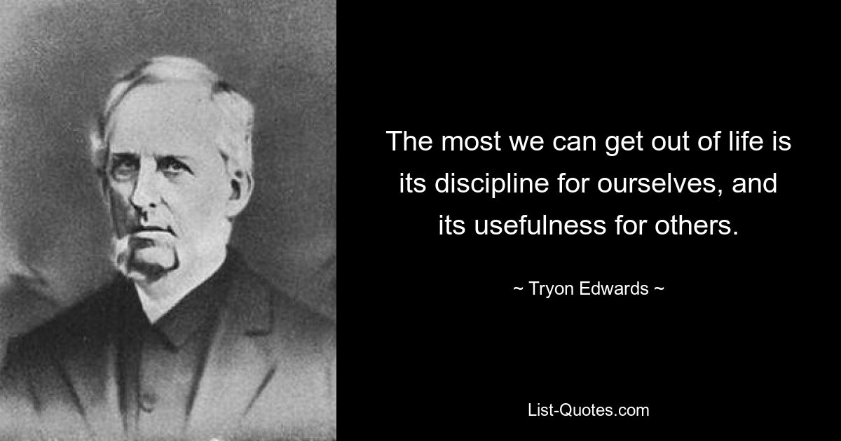 The most we can get out of life is its discipline for ourselves, and its usefulness for others. — © Tryon Edwards