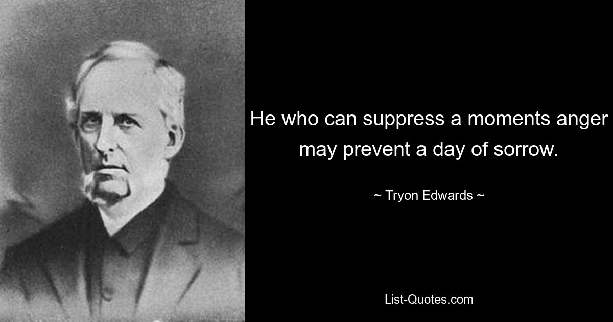 He who can suppress a moments anger may prevent a day of sorrow. — © Tryon Edwards