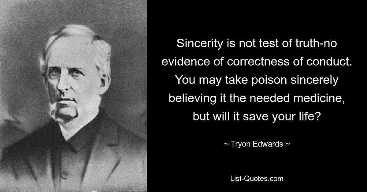 Sincerity is not test of truth-no evidence of correctness of conduct. You may take poison sincerely believing it the needed medicine, but will it save your life? — © Tryon Edwards