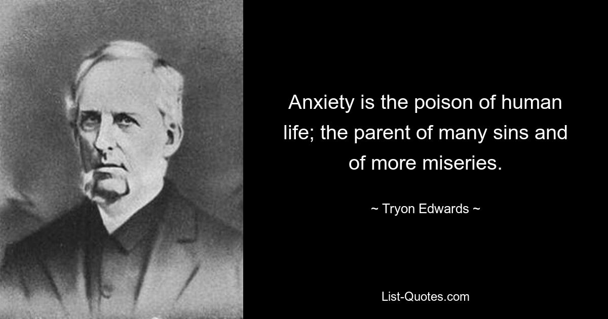 Anxiety is the poison of human life; the parent of many sins and of more miseries. — © Tryon Edwards