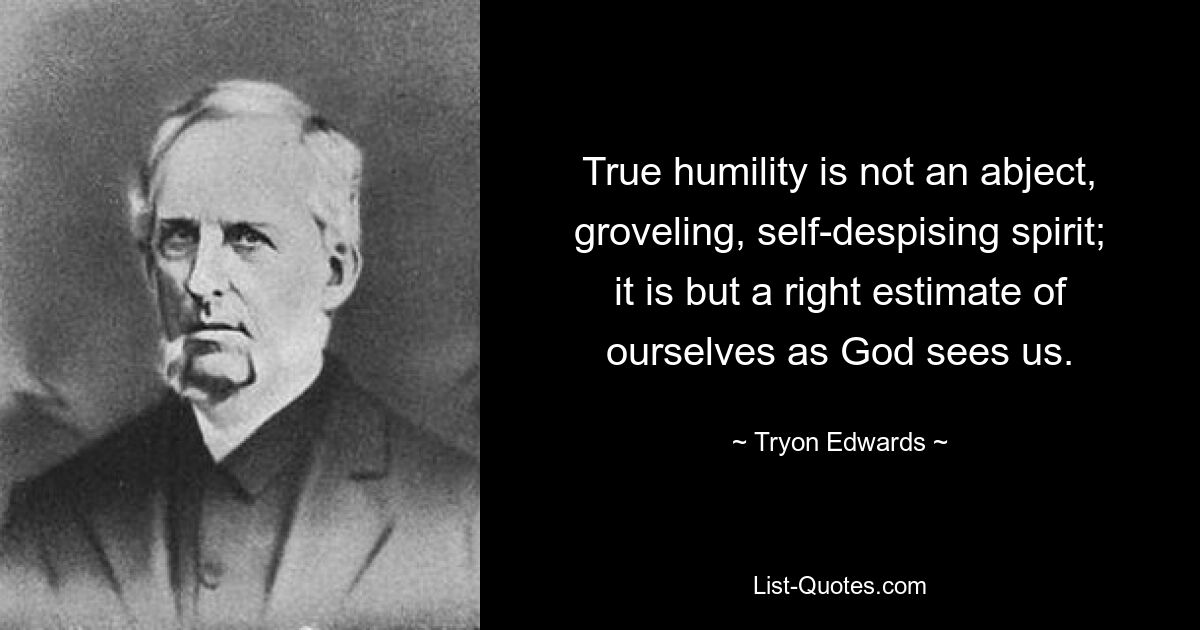 True humility is not an abject, groveling, self-despising spirit; it is but a right estimate of ourselves as God sees us. — © Tryon Edwards