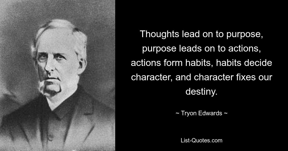 Thoughts lead on to purpose, purpose leads on to actions, actions form habits, habits decide character, and character fixes our destiny. — © Tryon Edwards