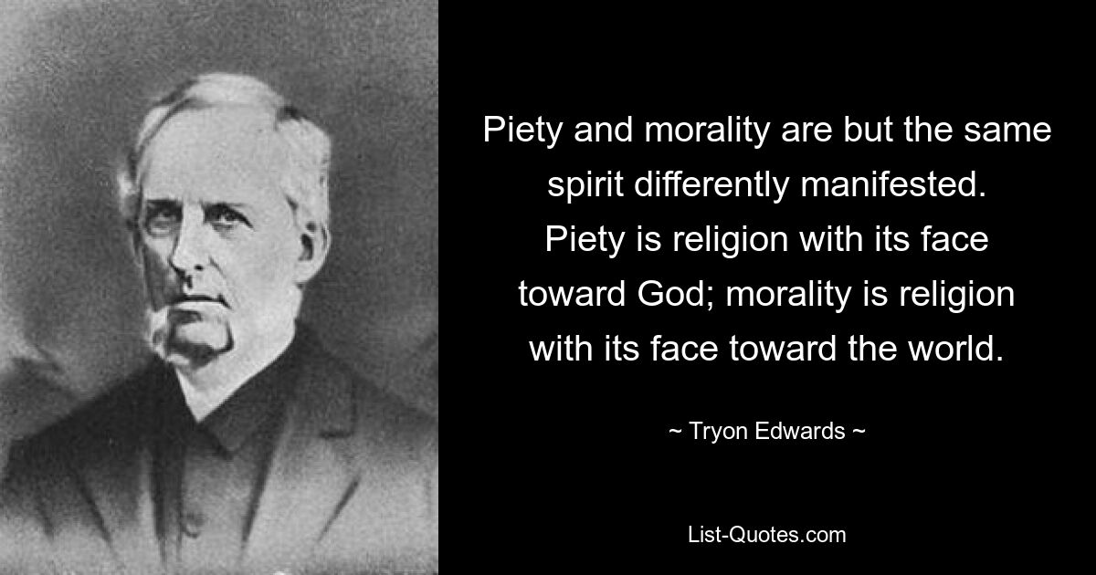 Piety and morality are but the same spirit differently manifested. Piety is religion with its face toward God; morality is religion with its face toward the world. — © Tryon Edwards