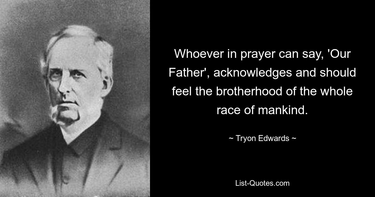 Whoever in prayer can say, 'Our Father', acknowledges and should feel the brotherhood of the whole race of mankind. — © Tryon Edwards