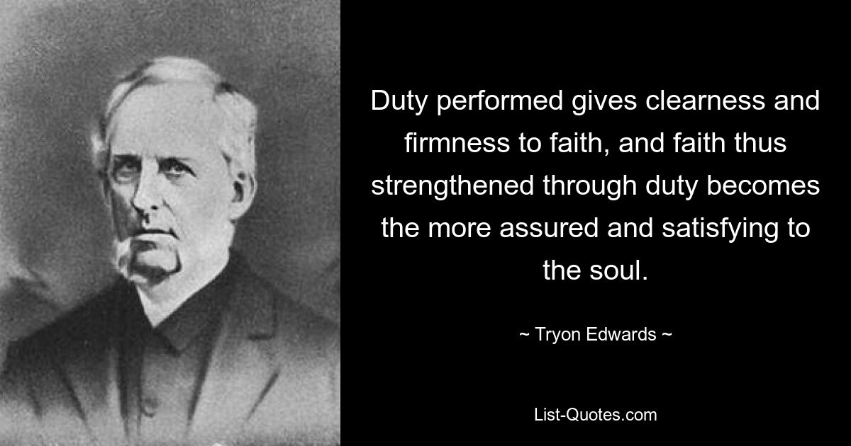 Duty performed gives clearness and firmness to faith, and faith thus strengthened through duty becomes the more assured and satisfying to the soul. — © Tryon Edwards