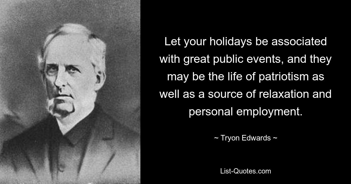 Let your holidays be associated with great public events, and they may be the life of patriotism as well as a source of relaxation and personal employment. — © Tryon Edwards