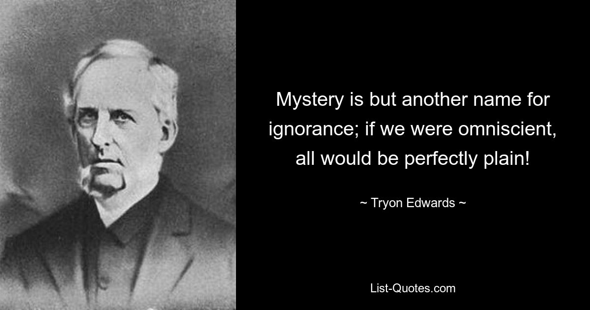 Mystery is but another name for ignorance; if we were omniscient, all would be perfectly plain! — © Tryon Edwards