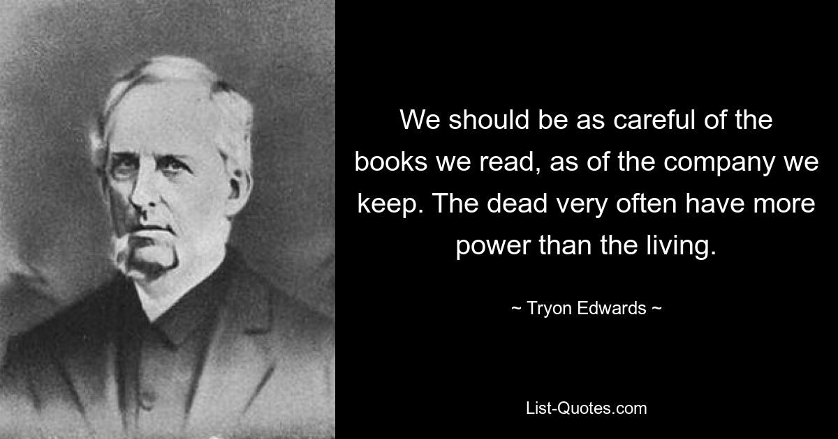 We should be as careful of the books we read, as of the company we keep. The dead very often have more power than the living. — © Tryon Edwards