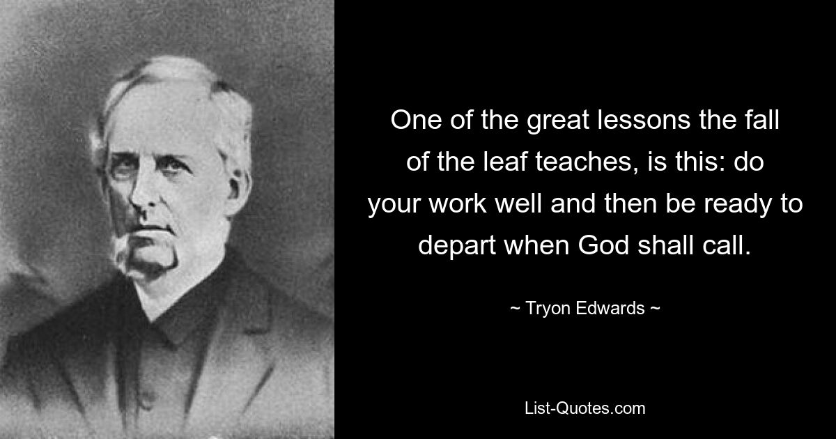 One of the great lessons the fall of the leaf teaches, is this: do your work well and then be ready to depart when God shall call. — © Tryon Edwards