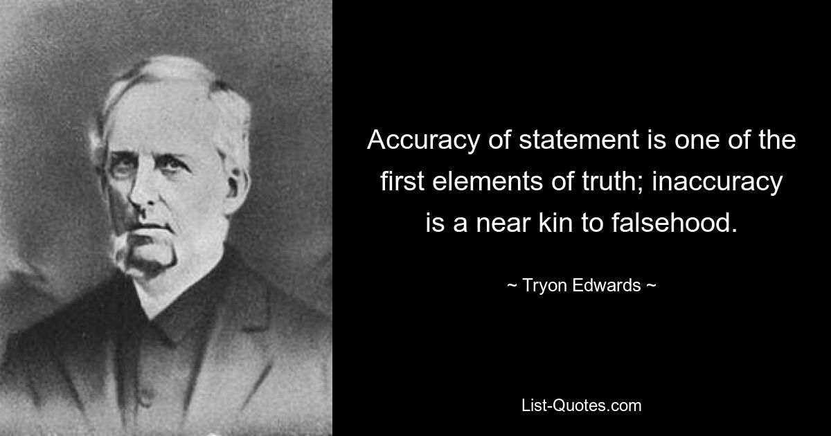 Accuracy of statement is one of the first elements of truth; inaccuracy is a near kin to falsehood. — © Tryon Edwards