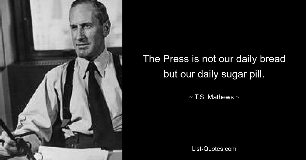 The Press is not our daily bread but our daily sugar pill. — © T.S. Mathews