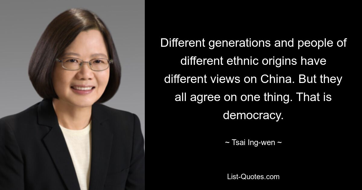 Different generations and people of different ethnic origins have different views on China. But they all agree on one thing. That is democracy. — © Tsai Ing-wen