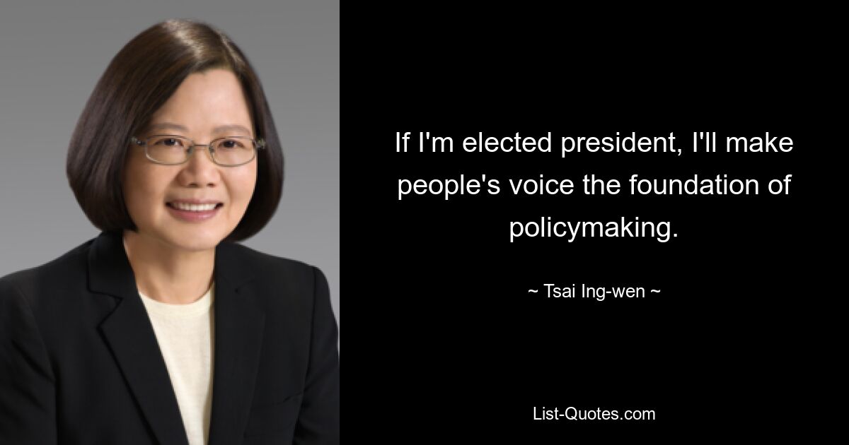 If I'm elected president, I'll make people's voice the foundation of policymaking. — © Tsai Ing-wen