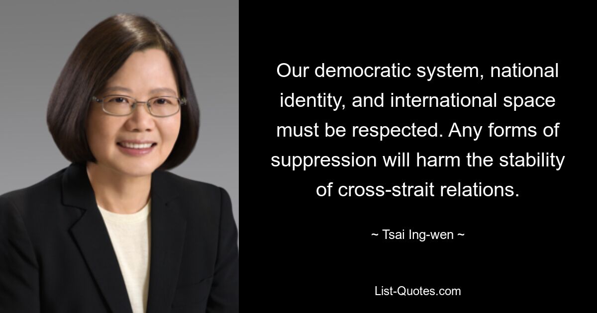 Our democratic system, national identity, and international space must be respected. Any forms of suppression will harm the stability of cross-strait relations. — © Tsai Ing-wen