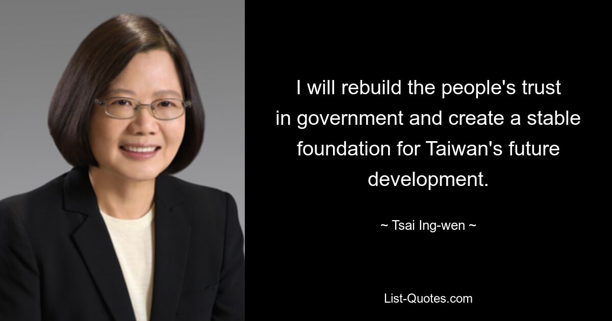 I will rebuild the people's trust in government and create a stable foundation for Taiwan's future development. — © Tsai Ing-wen