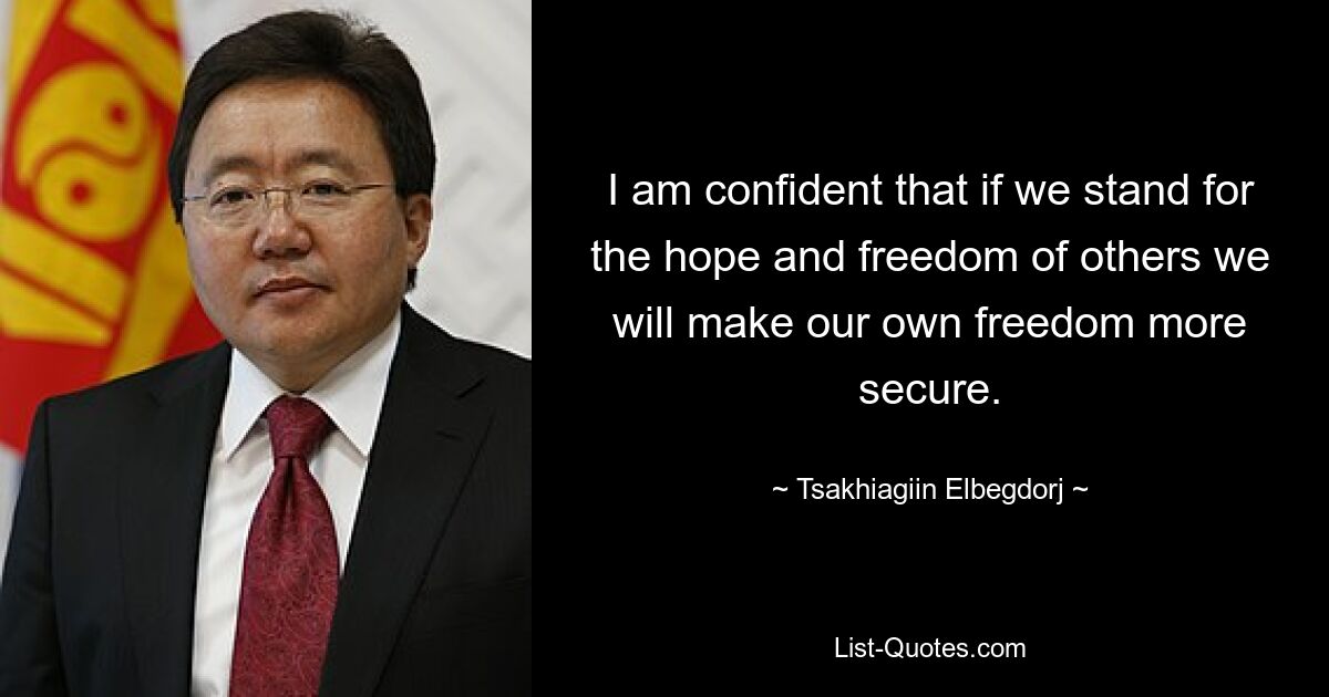 I am confident that if we stand for the hope and freedom of others we will make our own freedom more secure. — © Tsakhiagiin Elbegdorj