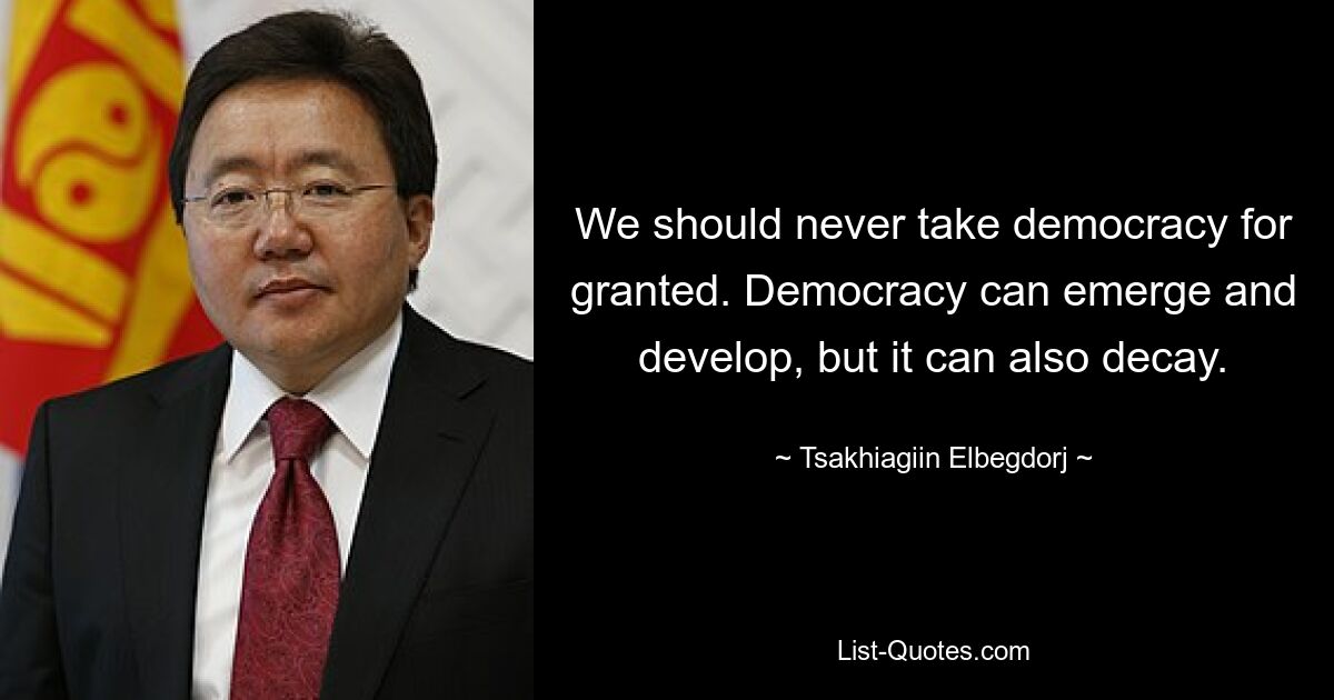 We should never take democracy for granted. Democracy can emerge and develop, but it can also decay. — © Tsakhiagiin Elbegdorj