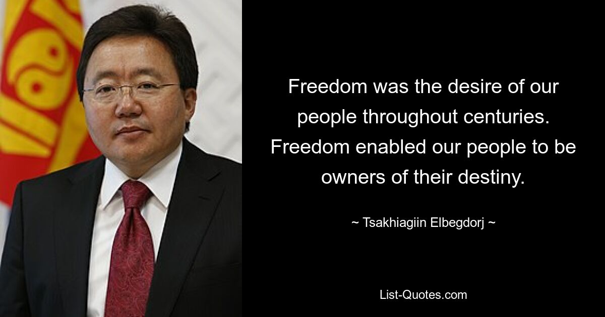 Свобода была желанием нашего народа на протяжении веков. Свобода позволила нашему народу быть хозяином своей судьбы. — © Цахиагийн Элбэгдорж 
