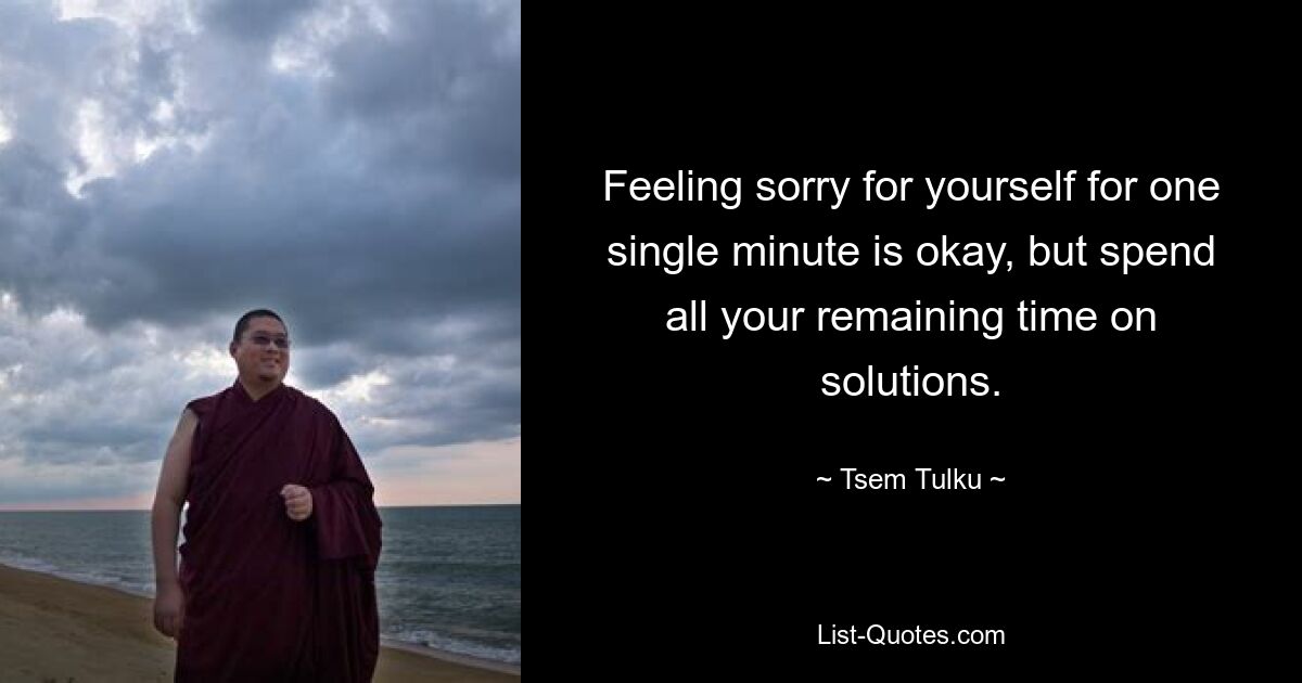 Feeling sorry for yourself for one single minute is okay, but spend all your remaining time on solutions. — © Tsem Tulku