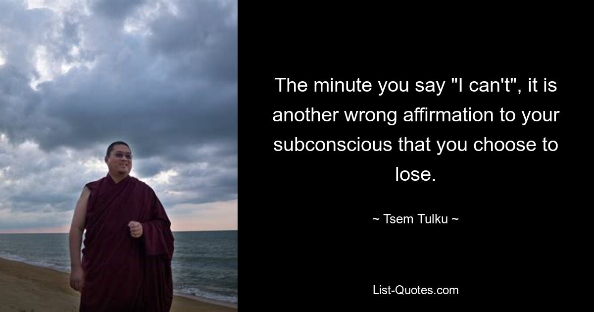 The minute you say "I can't", it is another wrong affirmation to your subconscious that you choose to lose. — © Tsem Tulku