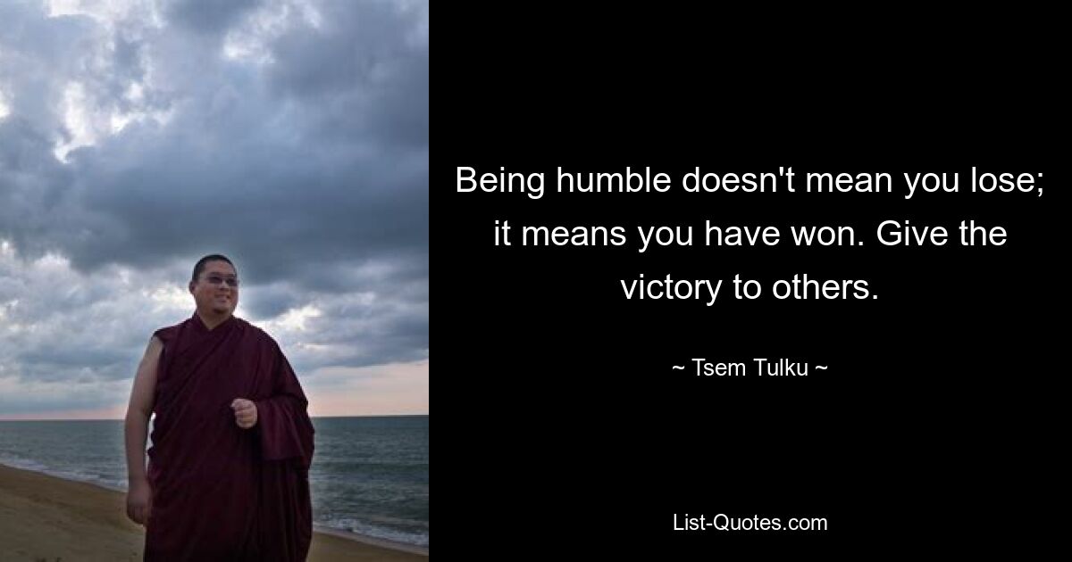 Being humble doesn't mean you lose; it means you have won. Give the victory to others. — © Tsem Tulku