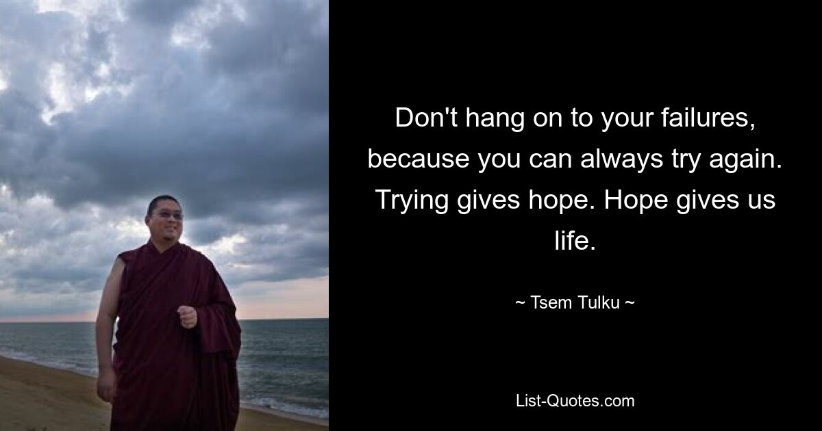 Don't hang on to your failures, because you can always try again. Trying gives hope. Hope gives us life. — © Tsem Tulku