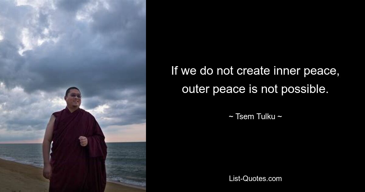 If we do not create inner peace, outer peace is not possible. — © Tsem Tulku