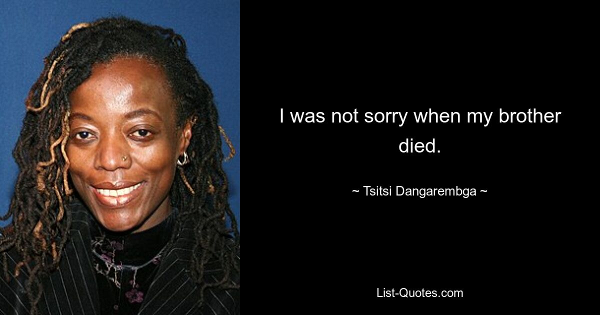 I was not sorry when my brother died. — © Tsitsi Dangarembga