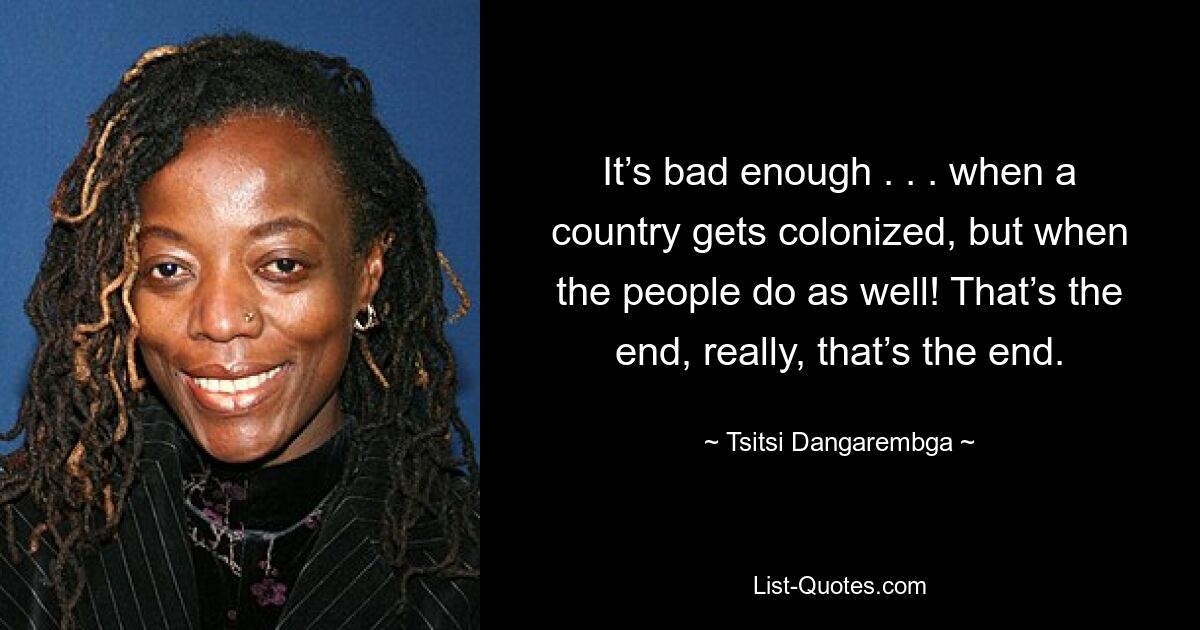 It’s bad enough . . . when a country gets colonized, but when the people do as well! That’s the end, really, that’s the end. — © Tsitsi Dangarembga