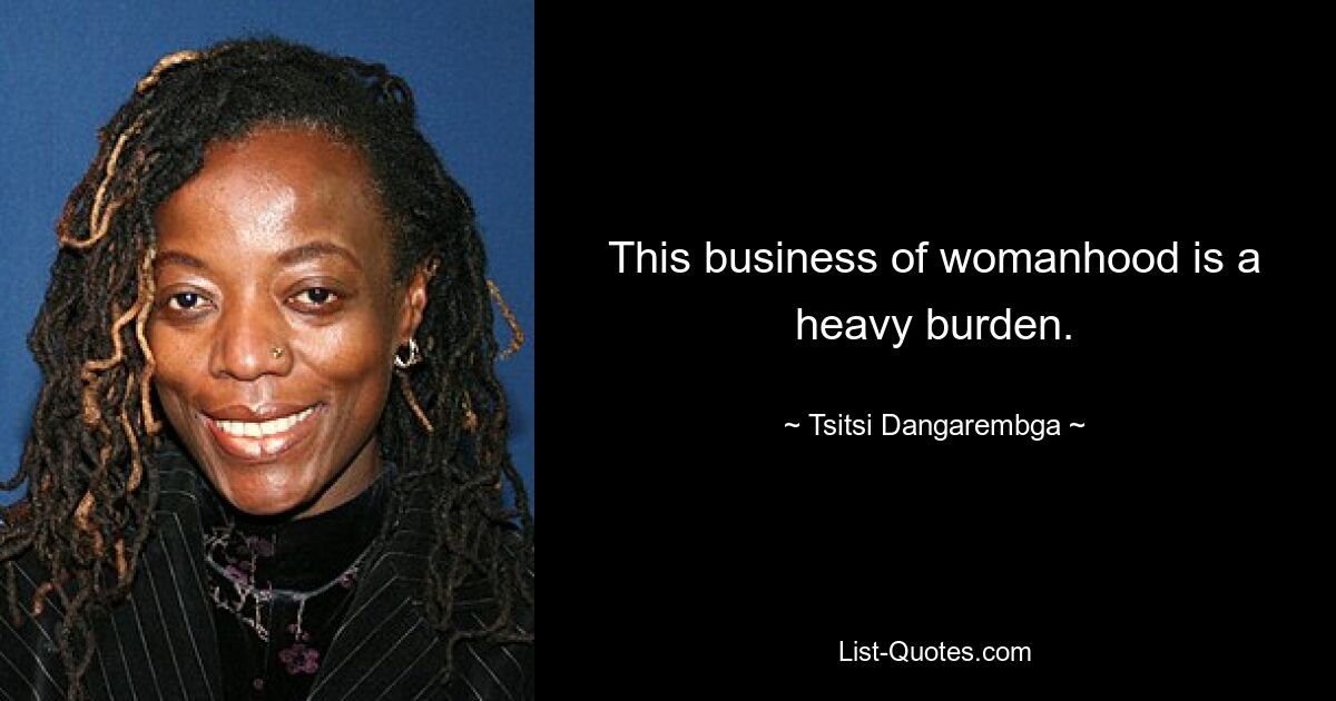 This business of womanhood is a heavy burden. — © Tsitsi Dangarembga