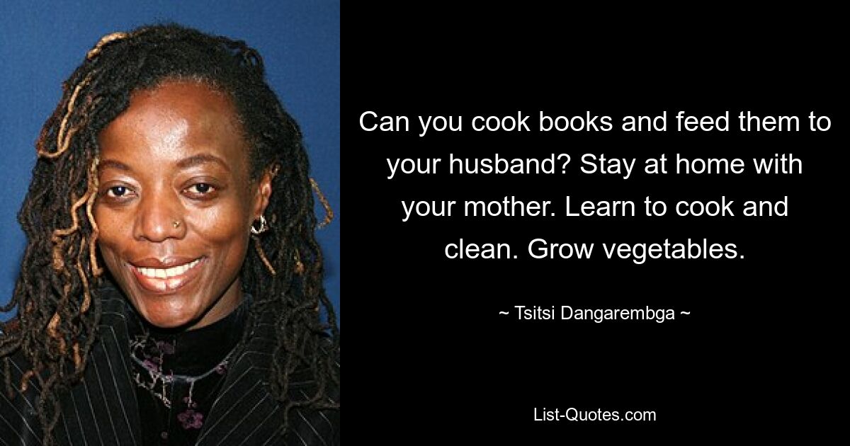 Can you cook books and feed them to your husband? Stay at home with your mother. Learn to cook and clean. Grow vegetables. — © Tsitsi Dangarembga