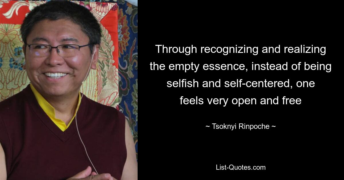 Through recognizing and realizing the empty essence, instead of being selfish and self-centered, one feels very open and free — © Tsoknyi Rinpoche