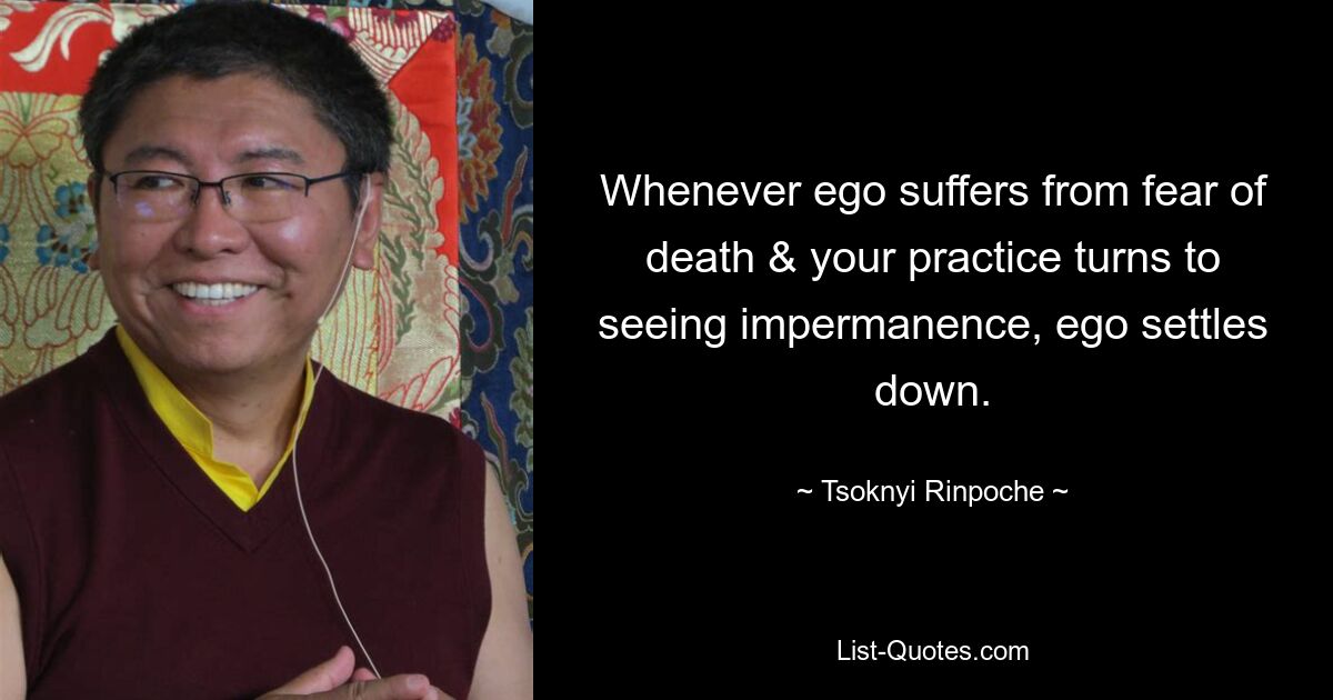 Whenever ego suffers from fear of death & your practice turns to seeing impermanence, ego settles down. — © Tsoknyi Rinpoche