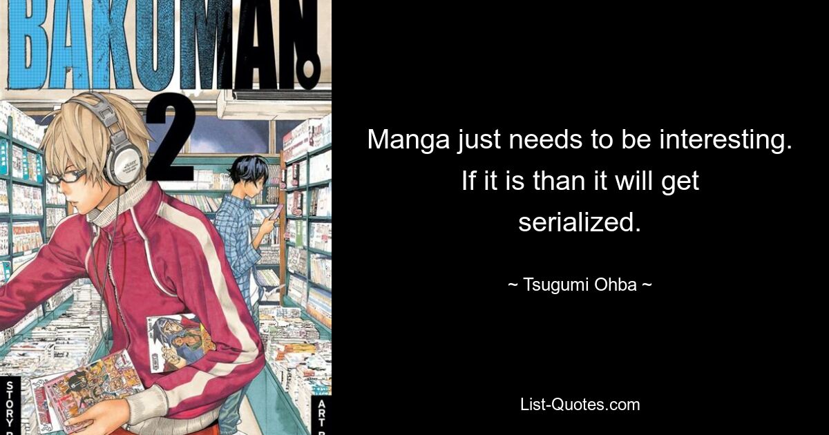 Manga just needs to be interesting. If it is than it will get serialized. — © Tsugumi Ohba