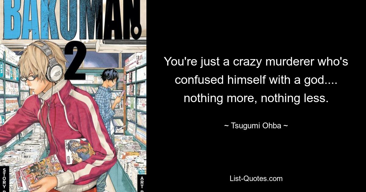 You're just a crazy murderer who's confused himself with a god.... nothing more, nothing less. — © Tsugumi Ohba