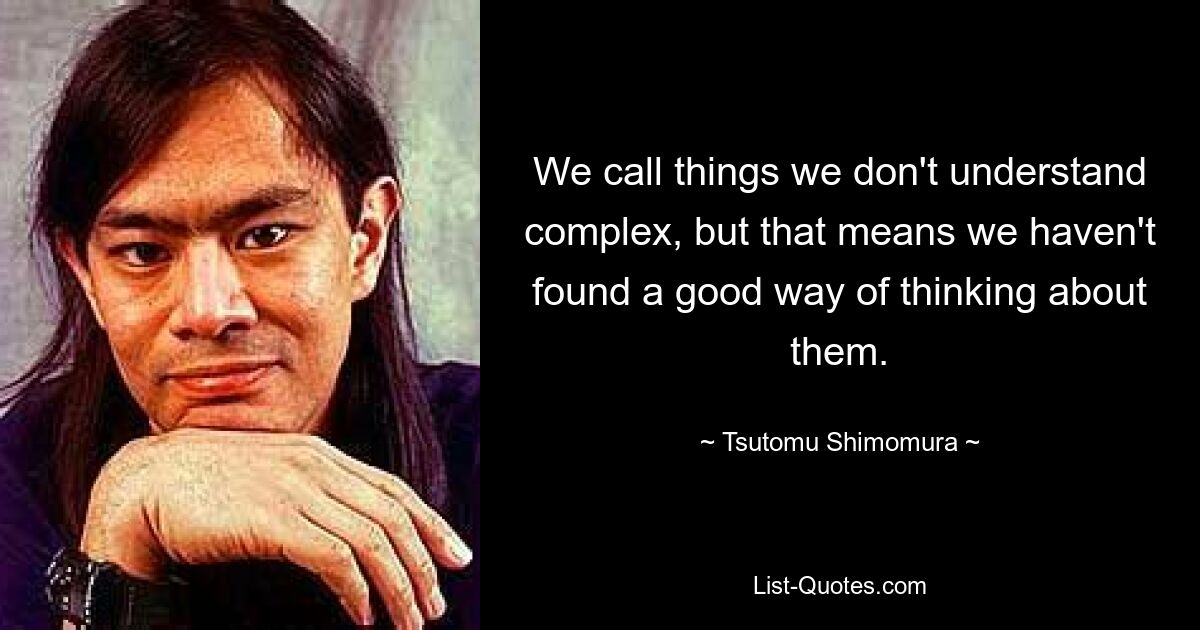 We call things we don't understand complex, but that means we haven't found a good way of thinking about them. — © Tsutomu Shimomura