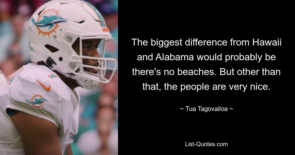 The biggest difference from Hawaii and Alabama would probably be there's no beaches. But other than that, the people are very nice. — © Tua Tagovailoa