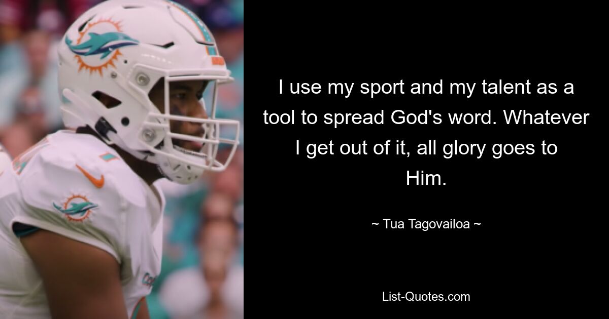 I use my sport and my talent as a tool to spread God's word. Whatever I get out of it, all glory goes to Him. — © Tua Tagovailoa