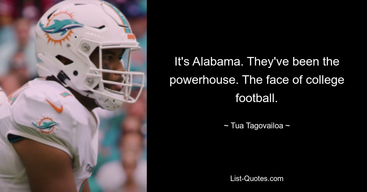 It's Alabama. They've been the powerhouse. The face of college football. — © Tua Tagovailoa