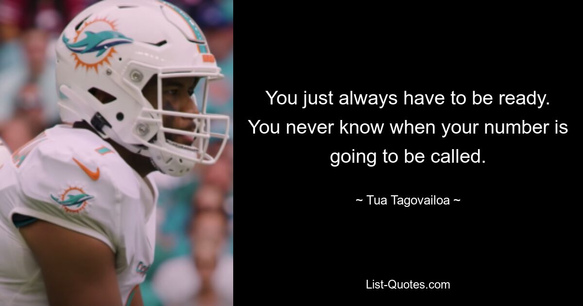 You just always have to be ready. You never know when your number is going to be called. — © Tua Tagovailoa