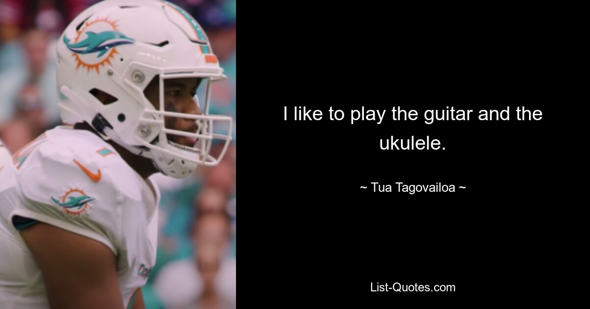 I like to play the guitar and the ukulele. — © Tua Tagovailoa